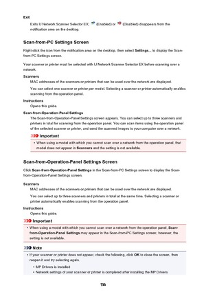 Page 733ExitExits IJ Network Scanner Selector EX; 
 (Enabled) or  (Disabled) disappears from the
notification area on the desktop.
Scan-from-PC Settings Screen Right-click the icon from the notification area on the desktop, then select  Settings... to display the Scan-
from-PC Settings screen.
Your scanner or printer must be selected with IJ Network Scanner Selector EX before scanning over a
network.
Scanners MAC addresses of the scanners or printers that can be used over the network are displayed.
You can...