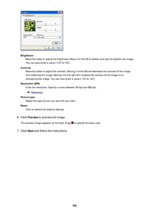Page 742BrightnessMove the slider to adjust the brightness. Move it to the left to darken and right to brighten the image.
You can also enter a value (-127 to 127).
Contrast Move the slider to adjust the contrast. Moving it to the left will decrease the contrast of the image,
thus softening the image. Moving it to the right will increase the contrast of the image, thus
sharpening the image. You can also enter a value (-127 to 127).
Resolution (DPI) Enter the resolution. Specify a value between 50 dpi and 600...