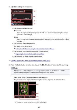 Page 7556.Adjust the settings as necessary.A.
Tap to select the document type.Document Scans the original on the platen glass or the ADF as a document data applying the settings
specified in  Scan settings .
Photo Scans the original on the platen glass as a photo data applying the settings specified in  Scan
settings .
B.
Tap to display  Scan settings screen.
For details on the setting items:
Setting Items for Scanning Using the Operation Panel of the Machine
C.
Tap to register the current scan settings as a...