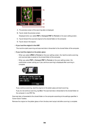 Page 759A.
The preview screen of the scanning data is displayed.
B.
Tap to rotate the preview screen.Displayed when you select  PDF or Compact PDF  for Format  on the scan setting screen.
C.
Tap to forward the scanned original to the shared folder on the computer.
D.
Tap to rescan the original.
•
If you load the original in the ADF:
The machine starts scanning and scanned data is forwarded to the shared folder of the computer.
•
If you load the original on the platen glass:
◦
When you select  JPEG for Format  on...