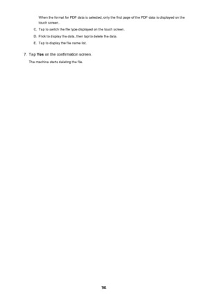Page 761When the format for PDF data is selected, only the first page of the PDF data is displayed on thetouch screen.C.
Tap to switch the file type displayed on the touch screen.
D.
Flick to display the data, then tap to delete the data.
E.
Tap to display the file name list.
7.
Tap  Yes on the confirmation screen.
The machine starts deleting the file.
761 
