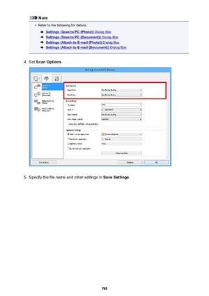 Page 769Note•
Refer to the following for details.
Settings (Save to PC (Photo)) Dialog Box
Settings (Save to PC (Document)) Dialog Box
Settings (Attach to E-mail (Photo)) Dialog Box
Settings (Attach to E-mail (Document)) Dialog Box
4.
Set Scan Options .
5.
Specify the file name and other settings in  Save Settings.
769 