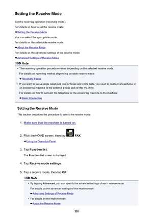 Page 779Setting the Receive ModeSet the receiving operation (receiving mode).
For details on how to set the receive mode:
Setting the Receive Mode
You can select the appropriate mode.
For details on the selectable receive mode:
About the Receive Mode
For details on the advanced settings of the receive mode:
Advanced Settings of Receive Mode
Note
•
The receiving operation procedure varies depending on the selected receive mode. For details on receiving method depending on each receive mode:
Receiving Faxes
•
If...