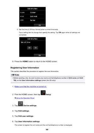 Page 7872.
Set the time (in 24-hour format) when summer time ends.Tap a setting item to change then specify the setting. Tap  OK again when all settings are
completed.
9.
Press the  HOME button to return to the HOME screen.
Registering User Information
This section describes the procedure to register the user information.
Note
•
Before sending a fax, be sure to enter your name and fax/telephone number in  Unit name and Unit
TEL  on the  User information settings  screen (for US only).
1.
Make sure that the...