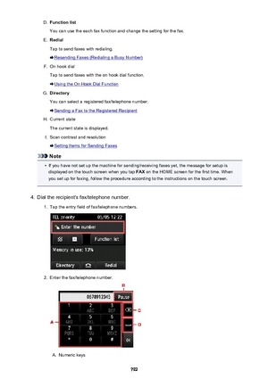 Page 792D.Function list
You can use the each fax function and change the setting for the fax.E.
Redial
Tap to send faxes with redialing.
Resending Faxes (Redialing a Busy Number)
F.
On hook dial
Tap to send faxes with the on hook dial function.
Using the On Hook Dial Function
G.
Directory
You can select a registered fax/telephone number.
Sending a Fax to the Registered Recipient
H.
Current state
The current state is displayed.
I.
Scan contrast and resolution
Setting Items for Sending Faxes
Note
•
If you have not...