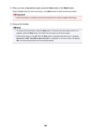 Page 8008.When you hear a high-pitched signal, press the Color button or the  Black button.
Press the  Color button for color transmission, or the  Black button for black & white transmission.
Important
•
Color transmission is available only when the recipient's fax machine supports color faxing.
9.
Hang up the handset.
Note
•
To cancel a fax transmission, press the  Stop button. To cancel a fax transmission while it is in
progress, press the  Stop button, then follow the instructions on the touch screen.
•...