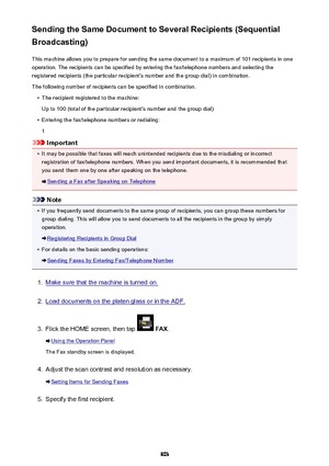 Page 803Sending the Same Document to Several Recipients (Sequential
Broadcasting)
This machine allows you to prepare for sending the same document to a maximum of 101 recipients in oneoperation. The recipients can be specified by entering the fax/telephone numbers and selecting the
registered recipients (the particular recipient's number and the group dial) in combination.
The following number of recipients can be specified in combination.•
The recipient registered to the machine:
Up to 100 (total of the...