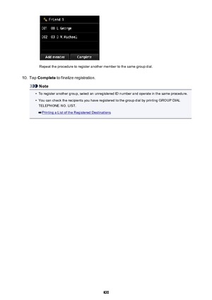 Page 820Repeat the procedure to register another member to the same group dial.
10.
Tap Complete  to finalize registration.
Note
•
To register another group, select an unregistered ID number and operate in the same procedure.
•
You can check the recipients you have registered to the group dial by printing GROUP DIAL
TELEPHONE NO. LIST.
Printing a List of the Registered Destinations
820 