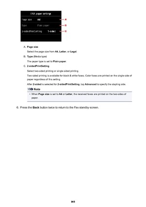 Page 845A.
Page size
Select the page size from  A4, Letter , or Legal .
B.
Type (Media type)
The paper type is set to  Plain paper.
C.
2-sidedPrintSetting
Select two-sided printing or single-sided printing. Two sided printing is available for black & white faxes. Color faxes are printed on the single-side of paper regardless of this setting.
After  2-sided  is selected for  2-sidedPrintSetting , tap Advanced  to specify the stapling side.
Note
•
When Page size  is set to A4 or  Letter , the received faxes are...