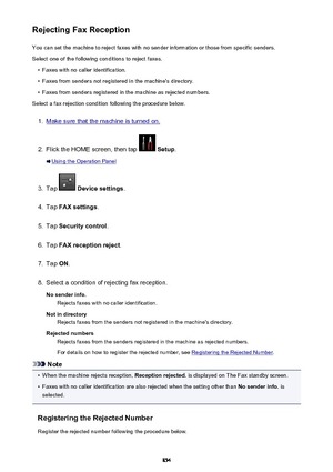 Page 854Rejecting Fax ReceptionYou can set the machine to reject faxes with no sender information or those from specific senders.
Select one of the following conditions to reject faxes.•
Faxes with no caller identification.
•
Faxes from senders not registered in the machine's directory.
•
Faxes from senders registered in the machine as rejected numbers.
Select a fax rejection condition following the procedure below.
1.
Make sure that the machine is turned on.
2.
Flick the HOME screen, then tap   Setup ....