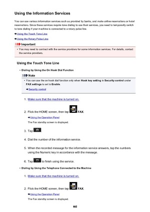 Page 860Using the Information ServicesYou can use various information services such as provided by banks, and make airline reservations or hotel
reservations. Since these services require tone dialing to use their services, you need to temporarily switch
to tone dialing if your machine is connected to a rotary pulse line.
Using the Touch Tone Line
Using the Rotary Pulse Line
Important
•
You may need to contract with the service providers for some information services. For details, contact the service providers....