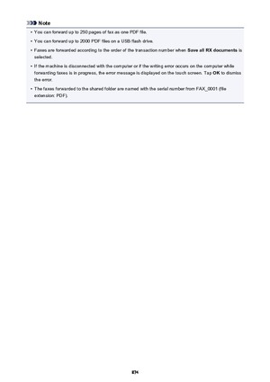 Page 874Note•
You can forward up to 250 pages of fax as one PDF file.
•
You can forward up to 2000 PDF files on a USB flash drive.
•
Faxes are forwarded according to the order of the transaction number when Save all RX documents is
selected.
•
If the machine is disconnected with the computer or if the writing error occurs on the computer while forwarding faxes is in progress, the error message is displayed on the touch screen. Tap  OK to dismiss
the error.
•
The faxes forwarded to the shared folder are named...