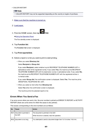 Page 877•CALLER HISTORY
Note
•
CALLER HISTORY may not be supported depending on the country or region of purchase.
1.
Make sure that the machine is turned on.
2.
Load paper.
3.
Flick the HOME screen, then tap  FAX .
Using the Operation Panel
The Fax standby screen is displayed.
4.
Tap  Function list .
The  Function list  screen is displayed.
5.
Tap Print reports/lists .
6.
Select a report or a list you want to print to start printing.
•
When you select Directory list:
Select  Recipient  or Group dial .
If you...