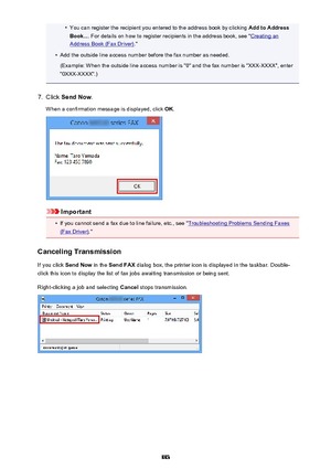 Page 883•You can register the recipient you entered to the address book by clicking Add to Address
Book... . For details on how to register recipients in the address book, see "
Creating an
Address Book (Fax Driver) ."
•
Add the outside line access number before the fax number as needed.
(Example: When the outside line access number is "0" and the fax number is "XXX-XXXX", enter
"0XXX-XXXX".)
7.
Click  Send Now .
When a confirmation message is displayed, click  OK.
Important
•
If...