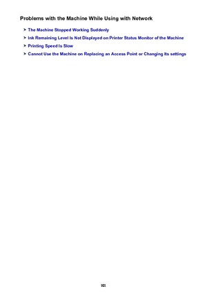 Page 901Problems with the Machine While Using with Network
The Machine Stopped Working Suddenly
Ink Remaining Level Is Not Displayed on Printer Status Monitor of the Machine
Printing Speed Is Slow
Cannot Use the Machine on Replacing an Access Point or Changing Its settings
901 