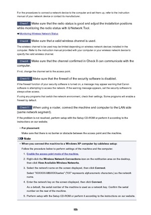 Page 903For the procedures to connect a network device to the computer and set them up, refer to the instructionmanual of your network device or contact its manufacturer.
Check7  Make sure that the radio status is good and adjust the installation positions
while monitoring the radio status with IJ Network Tool.
Monitoring Wireless Network Status
Check8  Make sure that a valid wireless channel is used.
The wireless channel to be used may be limited depending on wireless network devices installed in the
computer....