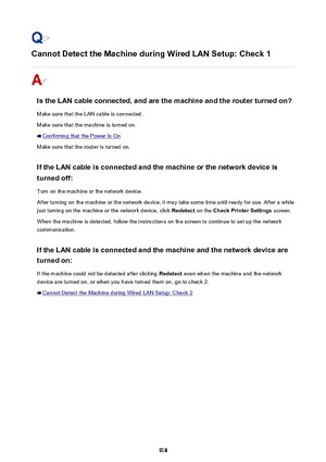 Page 918Cannot Detect the Machine during Wired LAN Setup: Check 1
Is the LAN cable connected, and are the machine and the router turned on?
Make sure that the LAN cable is connected.
Make sure that the machine is turned on.
Confirming that the Power Is On
Make sure that the router is turned on.
If the LAN cable is connected and the machine or the network device is turned off:
Turn on the machine or the network device.
After turning on the machine or the network device, it may take some time until ready for use....