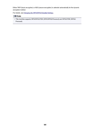 Page 929Either TKIP (basic encryption) or AES (secure encryption) is selected automatically for the dynamic
encryption method.
For details, see 
Changing the WPA/WPA2 Detailed Settings .
Note
•
This machine supports WPA/WPA2-PSK (WPA/WPA2-Personal) and WPA2-PSK (WPA2-
Personal).
929 