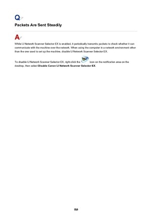 Page 935Packets Are Sent Steadily
While IJ Network Scanner Selector EX is enabled, it periodically transmits packets to check whether it can
communicate with the machine over the network. When using the computer in a network environment other
than the one used to set up the machine, disable IJ Network Scanner Selector EX.
To disable IJ Network Scanner Selector EX, right-click the 
 icon on the notification area on the
desktop, then select  Disable Canon IJ Network Scanner Selector EX .
935 