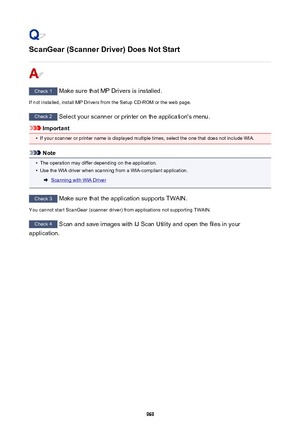 Page 969ScanGear (Scanner Driver) Does Not Start
Check 1 Make sure that MP Drivers is installed.
If not installed, install MP Drivers from the Setup CD-ROM or the web page.
Check 2  Select your scanner or printer on the application's menu.
Important
•
If your scanner or printer name is displayed multiple times, select the one that does not include WIA.
Note
•
The operation may differ depending on the application.
•
Use the WIA driver when scanning from a WIA-compliant application.
Scanning with WIA Driver...