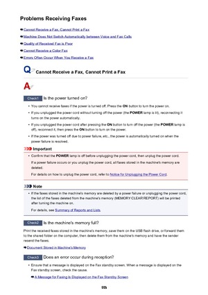 Page 993Problems Receiving Faxes
Cannot Receive a Fax, Cannot Print a Fax
Machine Does Not Switch Automatically between Voice and Fax Calls
Quality of Received Fax is Poor
Cannot Receive a Color Fax
Errors Often Occur When You Receive a Fax
Cannot Receive a Fax, Cannot Print a Fax
Check1 Is the power turned on?
•
You cannot receive faxes if the power is turned off. Press the  ON button to turn the power on.
•
If you unplugged the power cord without turning off the power (the  POWER lamp is lit), reconnecting it...