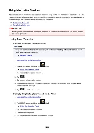 Page 1010UsingInformationServicesYou can use various information services such as provided by banks, and make airline reservations or hotel
reservations. Since these services require tone dialing to use their services, you need to temporarily switch
to tone dialing if your printer is connected to a rotary pulse line.
Using Touch Tone Line
Using Rotary Pulse Line
Important
