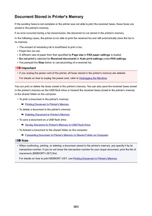 Page 1013DocumentStoredinPrinter'sMemoryIf the sending faxes is not complete or the printer was not able to print the received faxes, these faxes arestored in the printer's memory.
If an error occurred during a fax transmission, the document is not stored in the printer's memory.
In the following cases, the printer is not able to print the received fax and will automatically store the fax in
its memory.