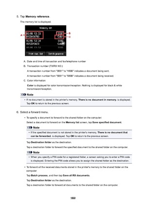 Page 10225.Tap Memoryreference .
The memory list is displayed.A.
Date and time of transaction and fax/telephone number
B.
Transaction number (TX/RX NO.) A transaction number from "0001" to "4999" indicates a document being sent.
A transaction number from "5001" to "9999" indicates a document being received.
C.
Color information
Color  is displayed for color transmission/reception. Nothing is displayed for black & white
transmission/reception.
Note
