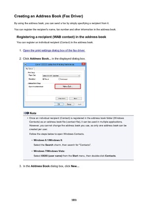 Page 1033CreatinganAddressBook(FaxDriver)By using the address book, you can send a fax by simply specifying a recipient from it.
You can register the recipient's name, fax number and other information in the address book.
Registeringarecipient(WABcontact)intheaddressbookYou can register an individual recipient (Contact) in the address book.1.
Open the print settings dialog box of the fax driver.
2.
Click  AddressBook...  in the displayed dialog box.
Note
