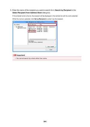 Page 10415.Enter the name of the recipient you want to search for in SearchbyRecipient in the
SelectRecipientfromAddressBook  dialog box.
If the entered name is found, the recipient will be displayed in the contact list with its name selected. While the name is selected, click  SetasRecipient to enter it as the recipient.
Important
