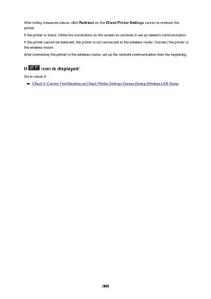 Page 1060After taking measures above, click Redetect on the CheckPrinterSettings  screen to redetect the
printer.
If the printer is found, follow the instructions on the screen to continue to set up network communication. If the printer cannot be detected, the printer is not connected to the wireless router. Connect the printer tothe wireless router.
After connecting the printer to the wireless router, set up the network communication from the beginning.
If
iconisdisplayed:
Go to check 4.
Check 4: Cannot...