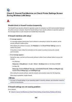 Page 1062Check5:CannotFindMachineonCheckPrinterSettingsScreen
DuringWirelessLANSetup
Disableblockinfirewallfunctiontemporarily.
The firewall of your security software or operation system for computer may limit communication between
the printer and your computer. Check the firewall setting of your security software or operation system or
the message shown on your computer and disable block temporarily.
Iffirewallinterfereswithsetup:
