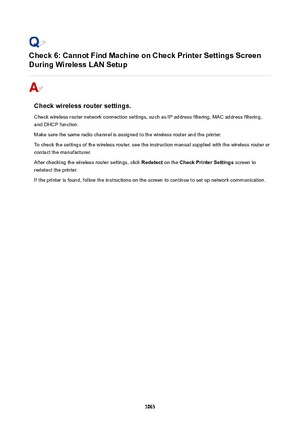 Page 1063Check6:CannotFindMachineonCheckPrinterSettingsScreen
DuringWirelessLANSetup
Checkwirelessroutersettings.
Check wireless router network connection settings, such as IP address filtering, MAC address filtering, and DHCP function.
Make sure the same radio channel is assigned to the wireless router and the printer.
To check the settings of the wireless router, see the instruction manual supplied with the wireless router or
contact the manufacturer.
After checking the wireless router settings,...