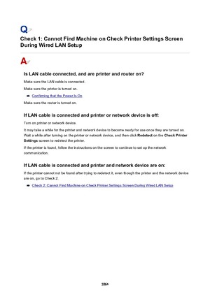 Page 1064Check1:CannotFindMachineonCheckPrinterSettingsScreen
DuringWiredLANSetup
IsLANcableconnected,andareprinterandrouteron?
Make sure the LAN cable is connected.
Make sure the printer is turned on.
Confirming that the Power Is On
Make sure the router is turned on.
IfLANcableisconnectedandprinterornetworkdeviceisoff:
Turn on printer or network device.
It may take a while for the printer and network device to become ready for use once they are turned on.
Wait a while after...