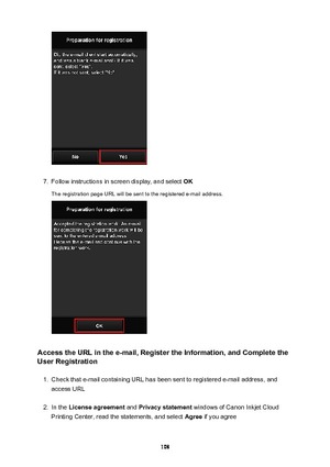 Page 1087.
Follow instructions in screen display, and select OK
The registration page URL will be sent to the registered e-mail address.
AccesstheURLinthee-mail,RegistertheInformation,andCompletethe UserRegistration
1.
Check that e-mail containing URL has been sent to registered e-mail address, and
access URL
2.
In the  Licenseagreement  and Privacystatement  windows of Canon Inkjet Cloud
Printing Center, read the statements, and select  Agree if you agree
108 