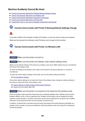 Page 1081MachineSuddenlyCannotBeUsed
Cannot Communicate with Printer Following Network Settings Change
Cannot Communicate with Printer via Wireless LAN
Cannot Communicate with Printer Using Direct Connection
Cannot Communicate with Printer via Wired LAN
Cannot Print, Scan, or Fax from a Computer Connected to the Network
CannotCommunicatewithPrinterFollowingNetworkSettingsChange
It may take a while for the computer to obtain an IP address, or you may need to restart your computer.
Make sure the computer...