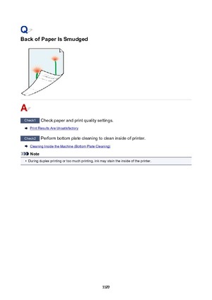 Page 1127BackofPaperIsSmudged
Check1 Check paper and print quality settings.
Print Results Are Unsatisfactory
Check2  Perform bottom plate cleaning to clean inside of printer.
Cleaning Inside the Machine (Bottom Plate Cleaning)
Note
