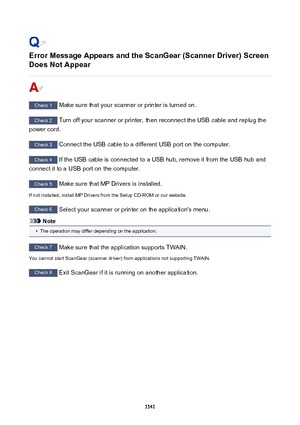 Page 1141ErrorMessageAppearsandtheScanGear(ScannerDriver)ScreenDoesNotAppear
Check 1  Make sure that your scanner or printer is turned on.
Check 2  Turn off your scanner or printer, then reconnect the USB cable and replug the
power cord.
Check 3  Connect the USB cable to a different USB port on the computer.
Check 4 If the USB cable is connected to a USB hub, remove it from the USB hub and
connect it to a USB port on the computer.
Check 5  Make sure that MP Drivers is installed.
If not installed,...