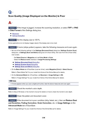 Page 1150ScanQuality(ImageDisplayedontheMonitor)IsPoor
Check 1 If the image is jagged, increase the scanning resolution, or select  TIFF or PNG
in  DataFormat  of the Settings dialog box.
Resolution
Settings Dialog Box
Check 2
 Set the display size to 100 %.
Some applications do not display images clearly if the display size is too small.
Check 3  If moire (stripe pattern) appears, take the following measures and scan again.
