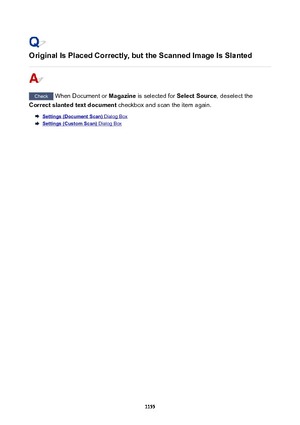 Page 1155OriginalIsPlacedCorrectly,buttheScannedImageIsSlanted
Check When Document or  Magazine is selected for  SelectSource, deselect the
Correctslantedtextdocument  checkbox and scan the item again.
Settings(DocumentScan) Dialog Box
Settings(CustomScan) Dialog Box
1155 