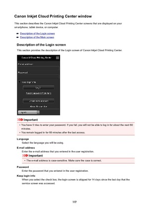 Page 117CanonInkjetCloudPrintingCenterwindowThis section describes the Canon Inkjet Cloud Printing Center screens that are displayed on your
smartphone, tablet device, or computer.
Description of the Login screen
Description of the Main screen
DescriptionoftheLoginscreen
This section provides the description of the Login screen of Canon Inkjet Cloud Printing Center.
Important
