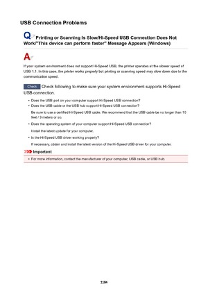Page 1184USBConnectionProblems
PrintingorScanningIsSlow/Hi-SpeedUSBConnectionDoesNot
Work/"Thisdevicecanperformfaster"MessageAppears(Windows)
If your system environment does not support Hi-Speed USB, the printer operates at the slower speed of USB 1.1. In this case, the printer works properly but printing or scanning speed may slow down due to the
communication speed.
Check  Check following to make sure your system environment supports Hi-Speed
USB connection.

