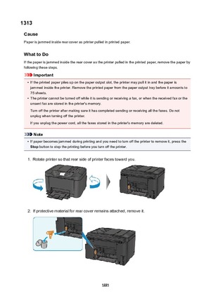 Page 12211313Cause
Paper is jammed inside rear cover as printer pulled in printed paper.
WhattoDo If the paper is jammed inside the rear cover as the printer pulled in the printed paper, remove the paper by
following these steps.
Important
