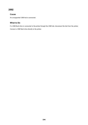 Page 12462002Cause
An unsupported USB hub is connected.
WhattoDo If a USB flash drive is connected to the printer through the USB hub, disconnect the hub from the printer.Connect a USB flash drive directly to the printer.
1246 