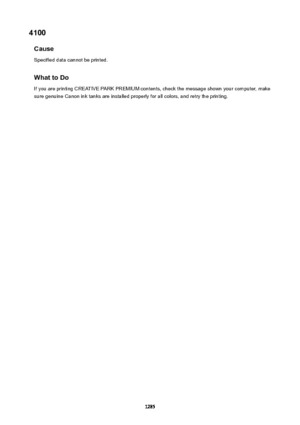 Page 12854100Cause
Specified data cannot be printed.
WhattoDoIf you are printing CREATIVE PARK PREMIUM contents, check the message shown your computer, makesure genuine Canon ink tanks are installed properly for all colors, and retry the printing.
1285 