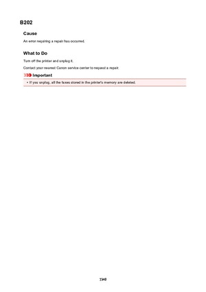 Page 1349B202CauseAn error requiring a repair has occurred.
WhattoDo Turn off the printer and unplug it.
Contact your nearest Canon service center to request a repair.
Important
