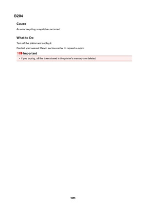 Page 1351B204CauseAn error requiring a repair has occurred.
WhattoDo Turn off the printer and unplug it.
Contact your nearest Canon service center to request a repair.
Important
