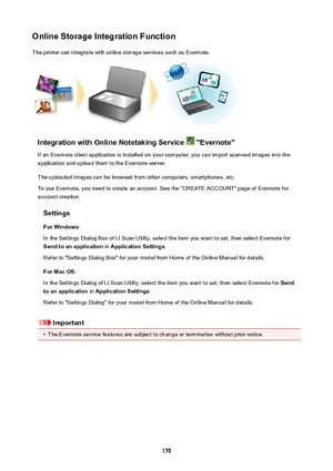 Page 170OnlineStorageIntegrationFunctionThe printer can integrate with online storage services such as Evernote.
IntegrationwithOnlineNotetakingService"Evernote"
If an Evernote client application is installed on your computer, you can import scanned images into the application and upload them to the Evernote server.
The uploaded images can be browsed from other computers, smartphones, etc.
To use Evernote, you need to create an account. See the "CREATE ACCOUNT" page of Evernote for...