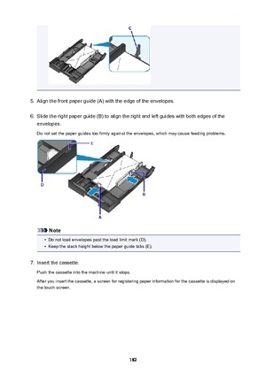 Page 1825.
Align the front paper guide (A) with the edge of the envelopes.
6.
Slide the right paper guide (B) to align the right and left guides with both edges of the
envelopes.
Do not set the paper guides too firmly against the envelopes, which may cause feeding problems.
Note
