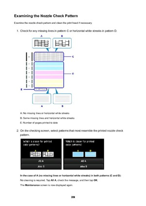 Page 208ExaminingtheNozzleCheckPatternExamine the nozzle check pattern and clean the print head if necessary.1.
Check for any missing lines in pattern C or horizontal white streaks in pattern D.
A: No missing lines or horizontal white streaks
B: Some missing lines and horizontal white streaks
E: Number of pages printed to date
2.
On the checking screen, select patterns that most resemble the printed nozzle check
pattern....